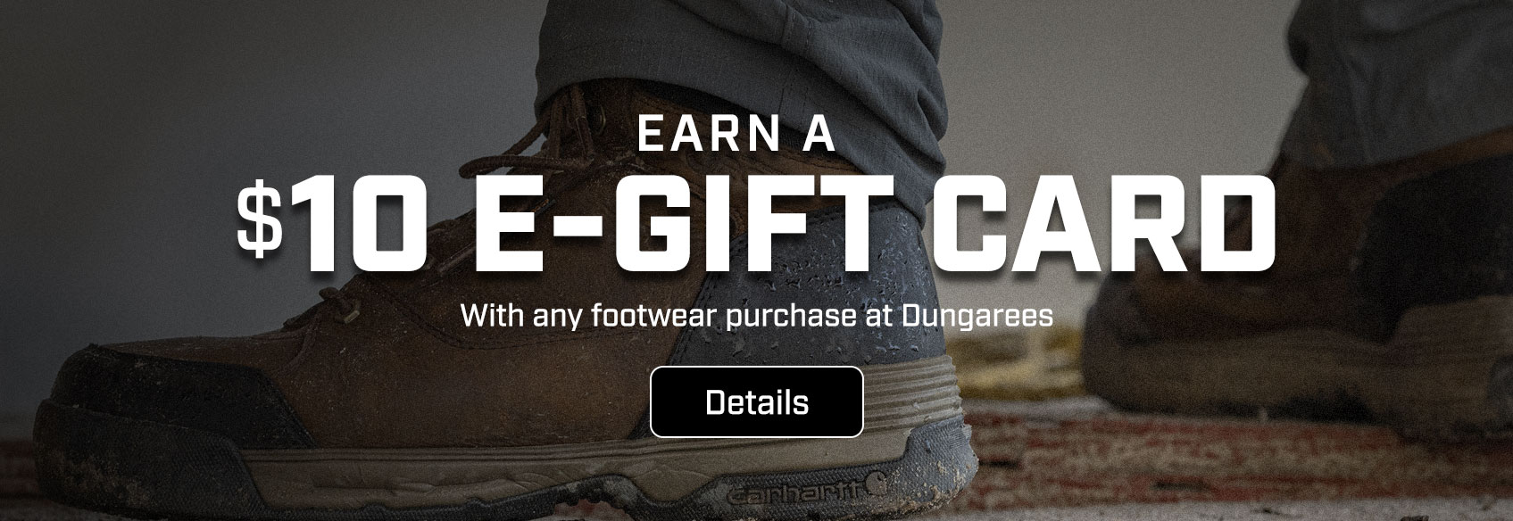 Earn a $10 E-Gift Card with any Dungarees footwear purchase. A closeup of a Carhartt boot standing on a dirty surface.